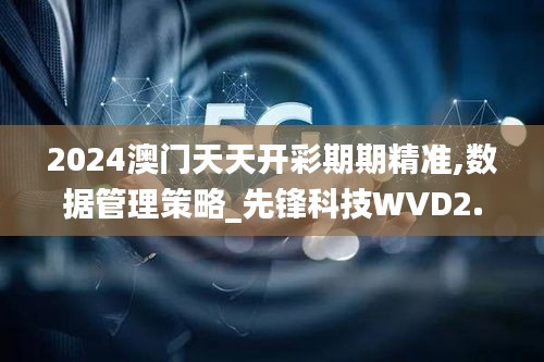 2024澳門天天開彩期期精準(zhǔn),數(shù)據(jù)管理策略_先鋒科技WVD2.73