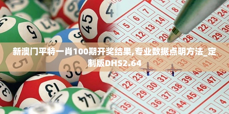 新澳門平特一肖100期開獎結果,專業數據點明方法_定制版DHS2.64