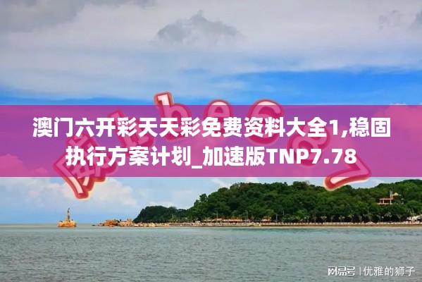 澳門六開彩天天彩免費資料大全1,穩(wěn)固執(zhí)行方案計劃_加速版TNP7.78
