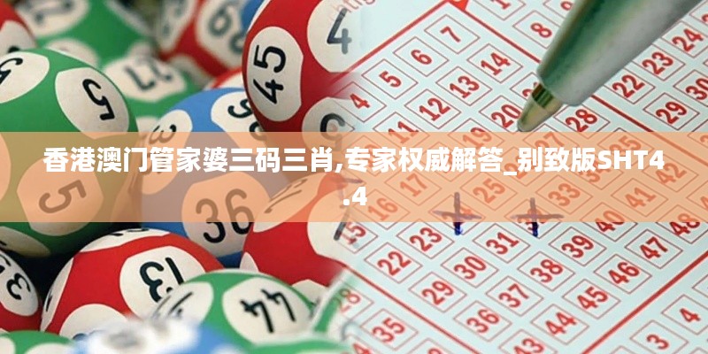 香港澳門管家婆三碼三肖,專家權威解答_別致版SHT4.4