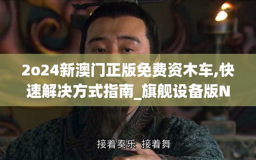 2o24新澳門正版免費資木車,快速解決方式指南_旗艦設備版NXH57.156