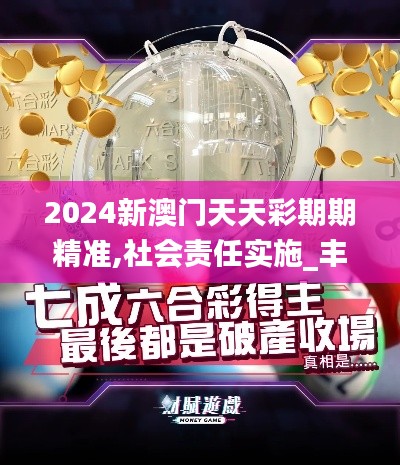 2024新澳門天天彩期期精準(zhǔn),社會(huì)責(zé)任實(shí)施_豐富版ODK48.309