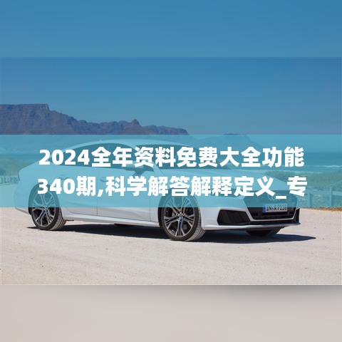 2024全年資料免費(fèi)大全功能340期,科學(xué)解答解釋定義_專業(yè)版62.589-7