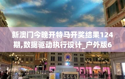 新澳門今晚開特馬開獎結(jié)果124期,數(shù)據(jù)驅(qū)動執(zhí)行設計_戶外版6.792