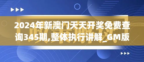 2024年新澳門天天開獎免費(fèi)查詢345期,整體執(zhí)行講解_GM版8.800
