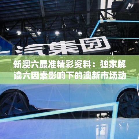 新澳六最準精彩資料：獨家解讀六因素影響下的澳新市場動態(tài)