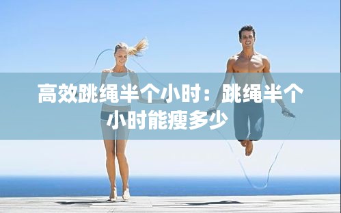 高效跳繩半個(gè)小時(shí)：跳繩半個(gè)小時(shí)能瘦多少 