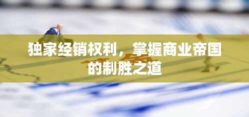 獨家經銷權利，掌握商業帝國的制勝之道