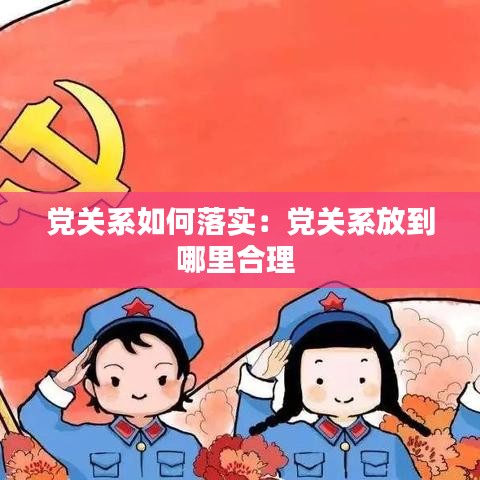 黨關(guān)系如何落實：黨關(guān)系放到哪里合理 