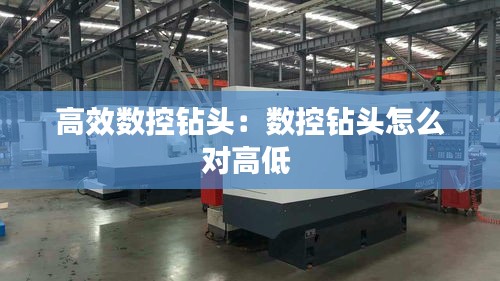 高效數(shù)控鉆頭：數(shù)控鉆頭怎么對(duì)高低 