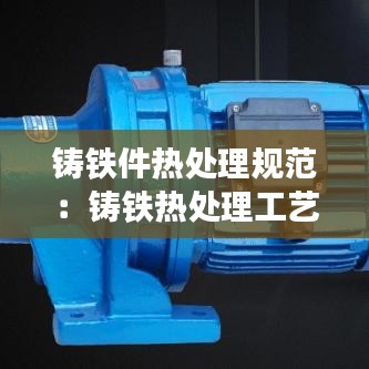 鑄鐵件熱處理規(guī)范：鑄鐵熱處理工藝基本參數(shù) 