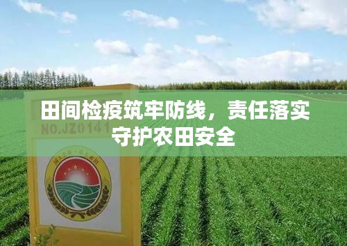 田間檢疫筑牢防線，責(zé)任落實(shí)守護(hù)農(nóng)田安全