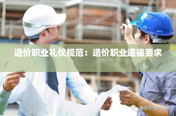 造價(jià)職業(yè)禮儀規(guī)范：造價(jià)職業(yè)道德要求 