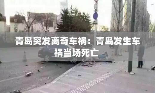 青島突發(fā)離奇車禍：青島發(fā)生車禍當(dāng)場(chǎng)死亡 
