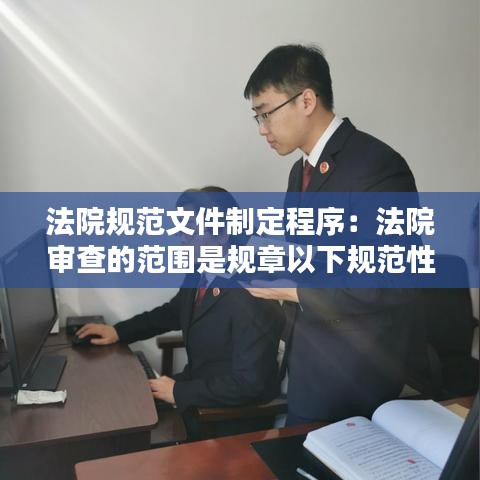 法院規(guī)范文件制定程序：法院審查的范圍是規(guī)章以下規(guī)范性文件 