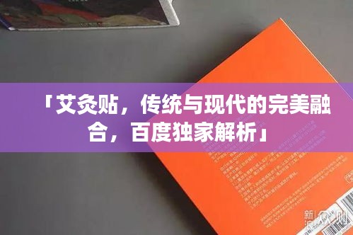 「艾灸貼，傳統(tǒng)與現(xiàn)代的完美融合，百度獨(dú)家解析」