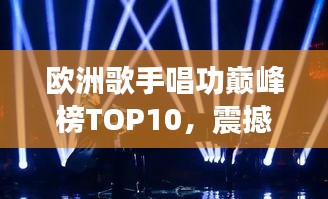 歐洲歌手唱功巔峰榜TOP10，震撼嗓音實(shí)力大比拼！