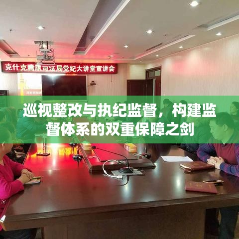巡視整改與執(zhí)紀(jì)監(jiān)督，構(gòu)建監(jiān)督體系的雙重保障之劍