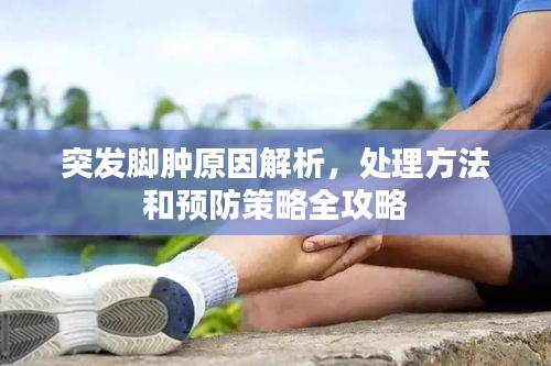 突發(fā)腳腫原因解析，處理方法和預(yù)防策略全攻略