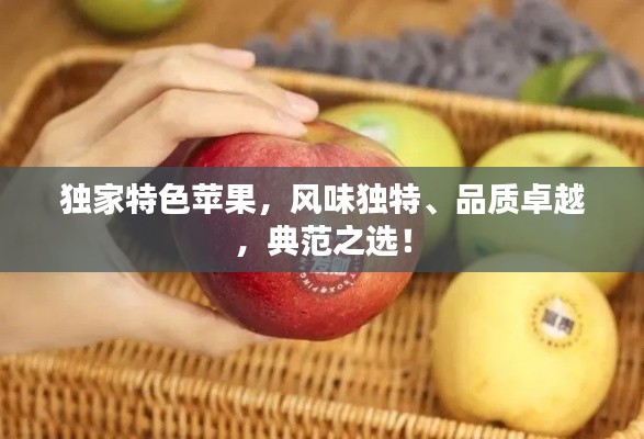 獨家特色蘋果，風(fēng)味獨特、品質(zhì)卓越，典范之選！