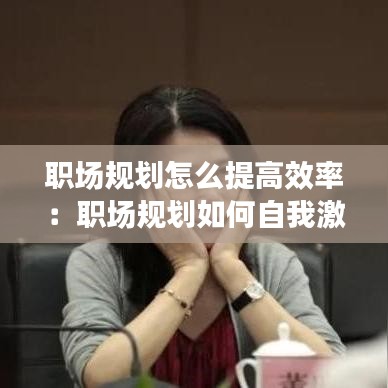 職場(chǎng)規(guī)劃怎么提高效率：職場(chǎng)規(guī)劃如何自我激勵(lì) 
