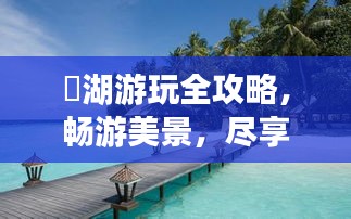 潟湖游玩全攻略，暢游美景，盡享度假時(shí)光！