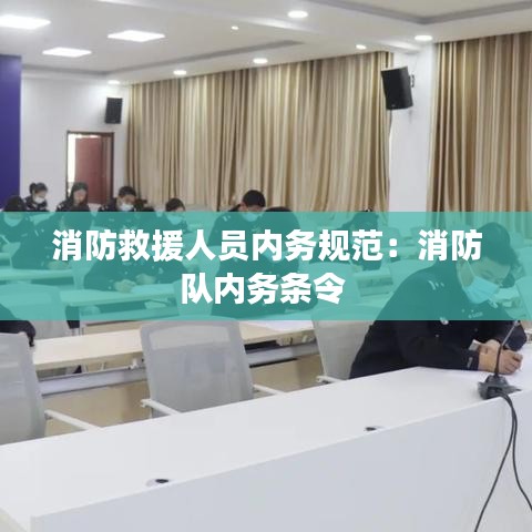 消防救援人員內(nèi)務(wù)規(guī)范：消防隊(duì)內(nèi)務(wù)條令 