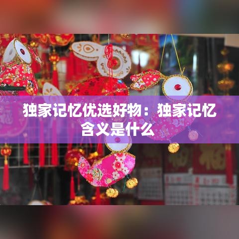 獨家記憶優選好物：獨家記憶含義是什么 
