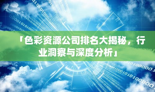 「色彩資源公司排名大揭秘，行業(yè)洞察與深度分析」