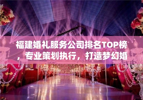 福建婚禮服務公司排名TOP榜，專業策劃執行，打造夢幻婚禮首選！