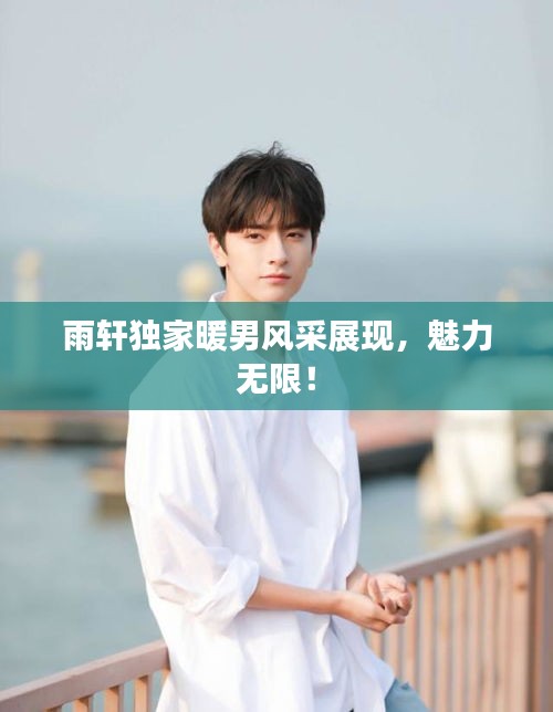 雨軒獨家暖男風采展現(xiàn)，魅力無限！