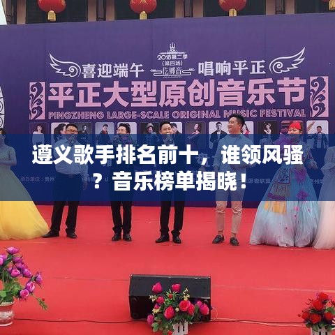 遵義歌手排名前十，誰領(lǐng)風(fēng)騷？音樂榜單揭曉！