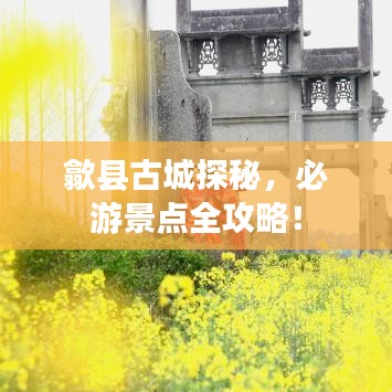 歙縣古城探秘，必游景點(diǎn)全攻略！
