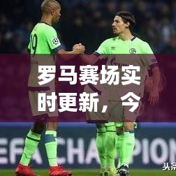 羅馬賽場實時更新，今日比賽精彩對決揭曉！