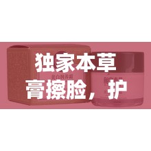 獨(dú)家本草膏擦臉，護(hù)膚新境界的奧秘獨(dú)家探索