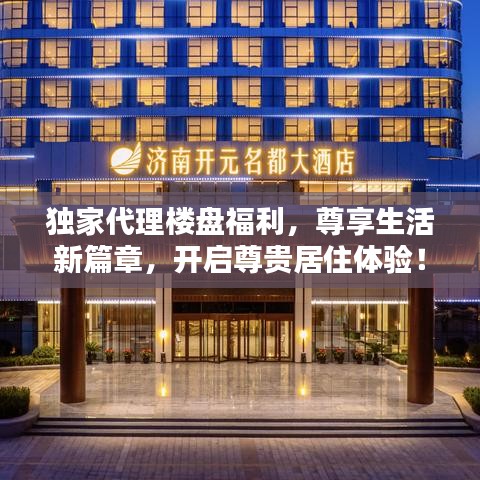獨家代理樓盤福利，尊享生活新篇章，開啟尊貴居住體驗！