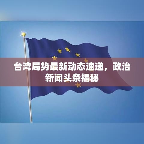 臺灣局勢最新動態速遞，政治新聞頭條揭秘