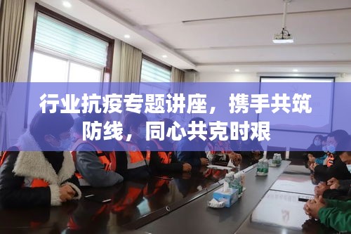 行業(yè)抗疫專(zhuān)題講座，攜手共筑防線，同心共克時(shí)艱