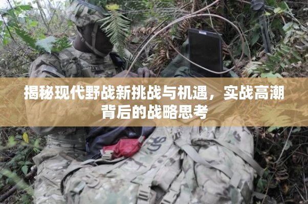 揭秘現(xiàn)代野戰(zhàn)新挑戰(zhàn)與機(jī)遇，實(shí)戰(zhàn)高潮背后的戰(zhàn)略思考