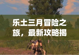 樂土三月冒險(xiǎn)之旅，最新攻略揭秘未知探險(xiǎn)之路