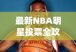 最新NBA明星投票全攻略，你的投票指南手冊(cè)