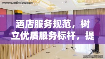 酒店服務(wù)規(guī)范，樹(shù)立優(yōu)質(zhì)服務(wù)標(biāo)桿，提升賓客滿意度體驗(yàn)