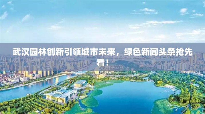 武漢園林創(chuàng)新引領(lǐng)城市未來(lái)，綠色新聞?lì)^條搶先看！