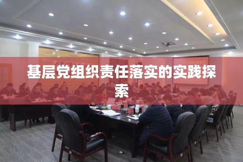 基層黨組織責(zé)任落實(shí)的實(shí)踐探索