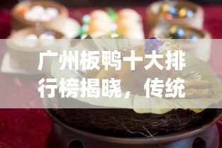 廣州板鴨十大排行榜揭曉，傳統(tǒng)美食魅力不可擋！