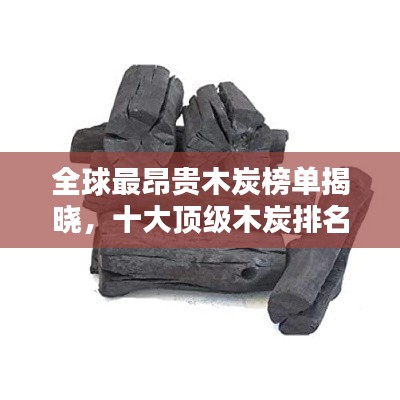 全球最昂貴木炭榜單揭曉，十大頂級木炭排名及價格揭秘！