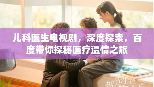 兒科醫生電視劇，深度探索，百度帶你探秘醫療溫情之旅