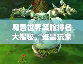 魔獸世界笑臉排名大揭秘，誰是玩家心中的最佳笑容之王？