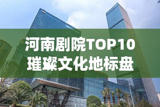 河南劇院TOP10璀璨文化地標盤點