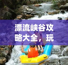漂流峽谷攻略大全，玩轉峽谷漂流，暢游自然秘境！